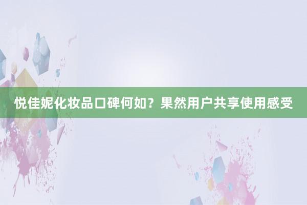 悦佳妮化妆品口碑何如？果然用户共享使用感受