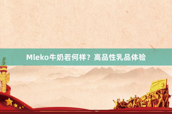 Mleko牛奶若何样？高品性乳品体验