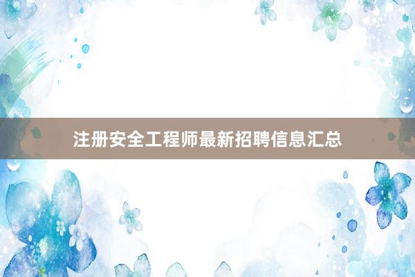 注册安全工程师最新招聘信息汇总