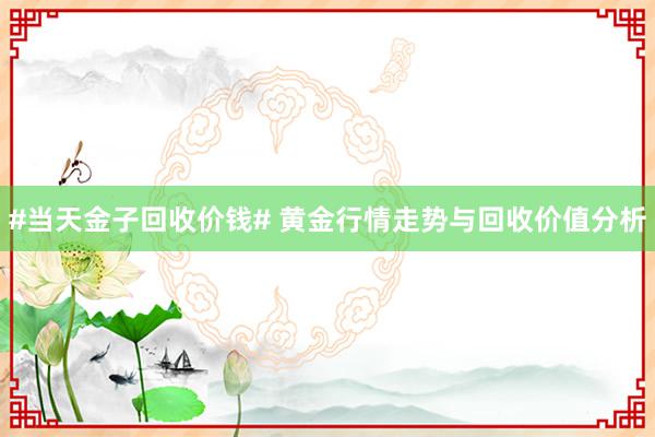 #当天金子回收价钱# 黄金行情走势与回收价值分析